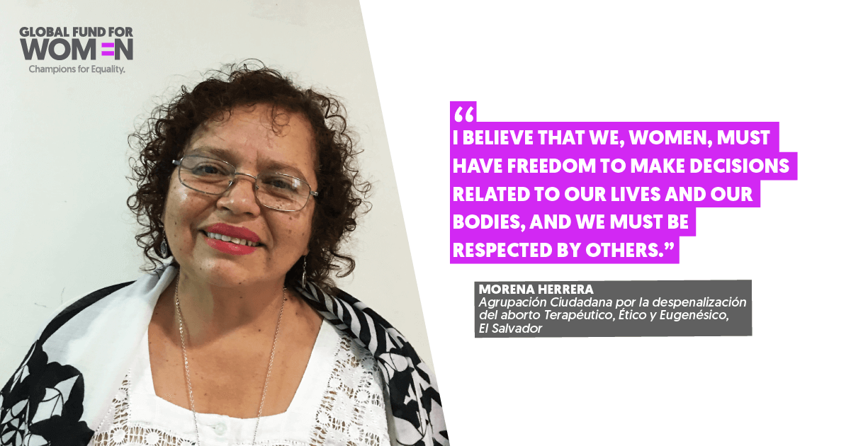 “I believe that we, women, must have freedom to make decisions related to our lives and our bodies, and we must be respected by others.” – Morena Herrera, Agrupación Ciudadana por la despenalización del aborto Terapéutico , Ético y Eugenésico, El Salvador