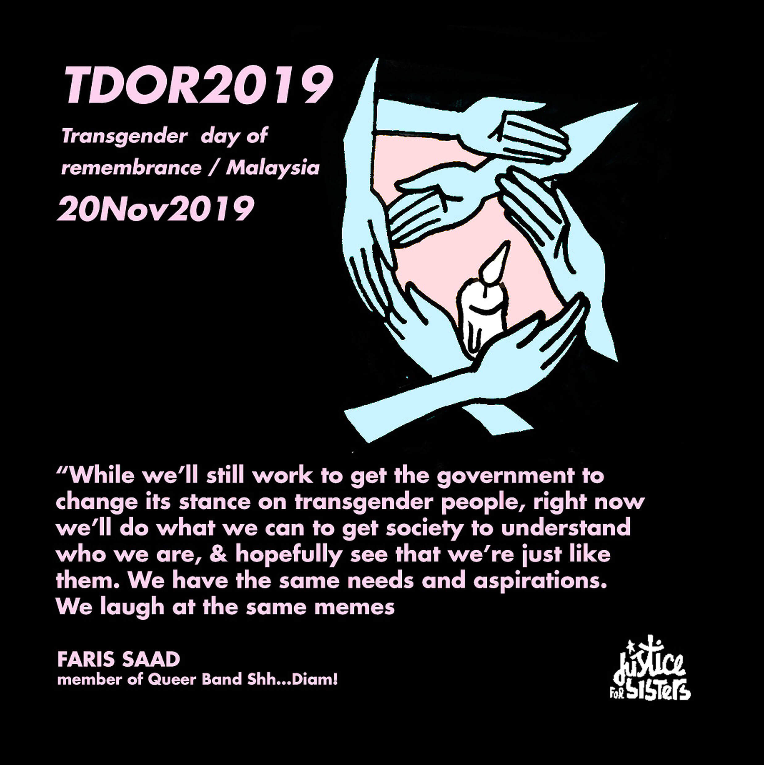 An illustration of hands surrounding a candle sits to the side of text that reads “TDOR 2019, Transgender Day of Remembrance/Malaysia, 2019” and "While we'll still work to get the government to change its stance on transgender people, right now we'll do what we can to get society to understand who we are and hopefully see that we're just like them. We have the same needs and aspirations. We laugh at the same memes.—Faris Saad, member of queer band Shh…Diam!”