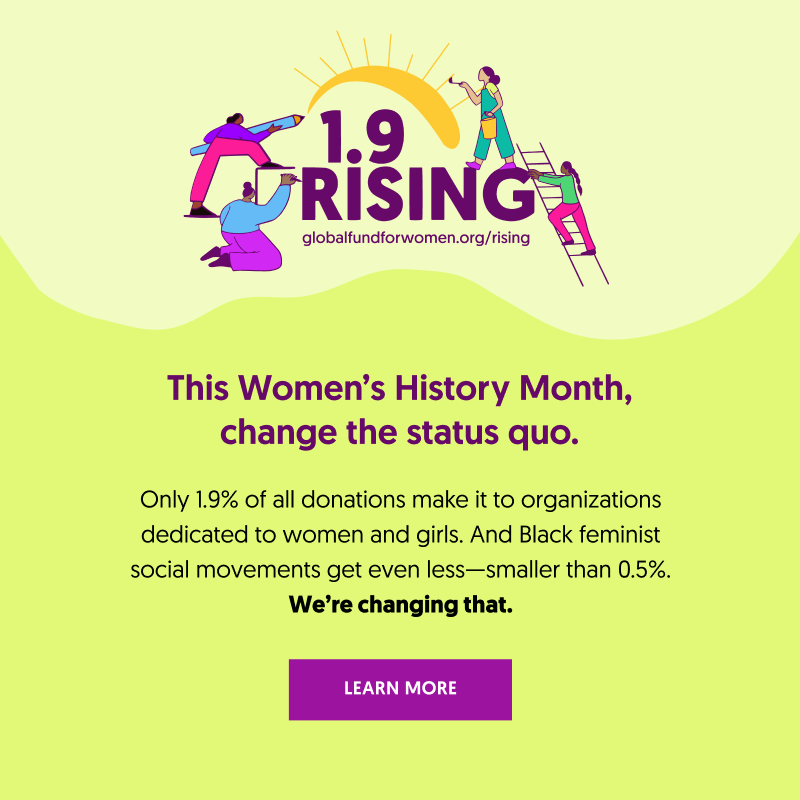 This Women's History Month, change the status quo. Only 1.9% of all donations make it to organizations dedicated to women and girls. And Black feminist social movements get even less—smaller than 0.5%. We’re changing that.